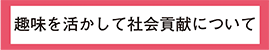 趣味を活かして社会貢献メニュー1